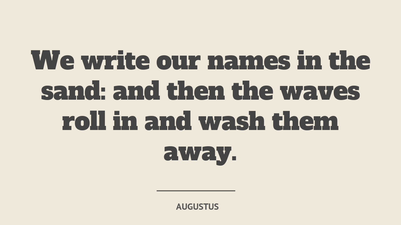 We write our names in the sand: and then the waves roll in and wash them away. - quote by Augustus