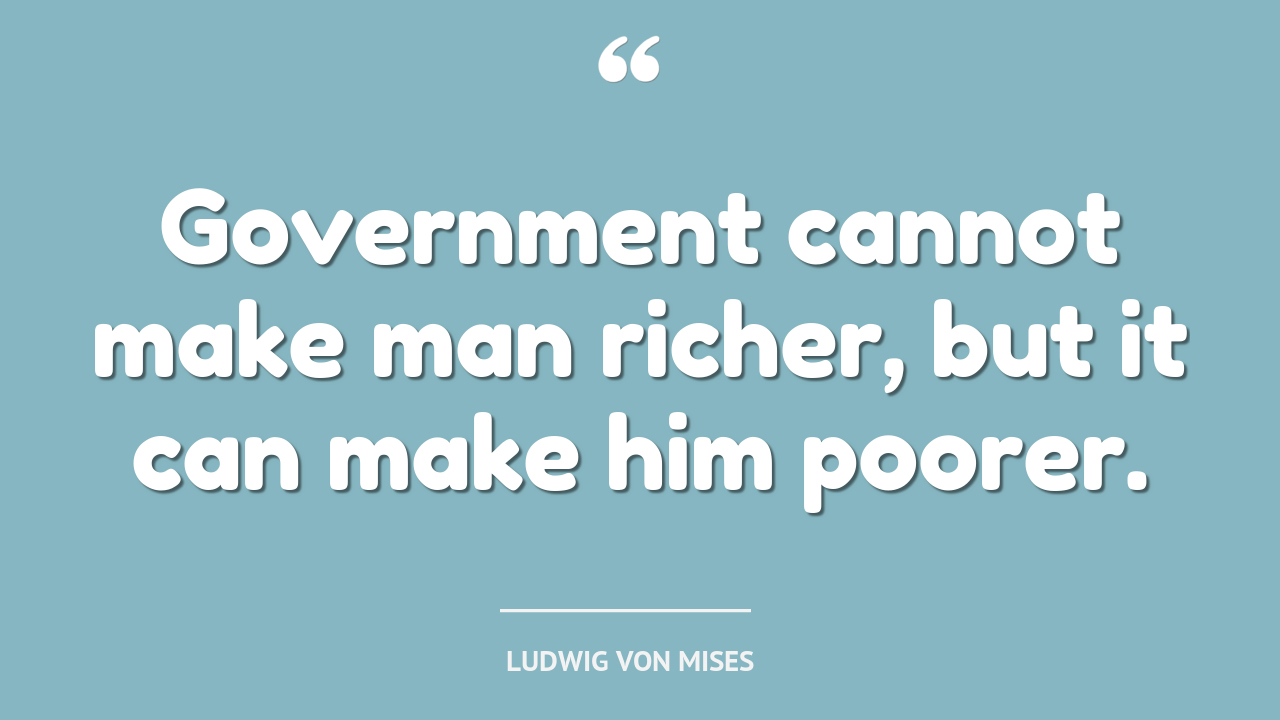 Government cannot make man richer, but it can make him poorer. - quote by Ludwig von Mises
