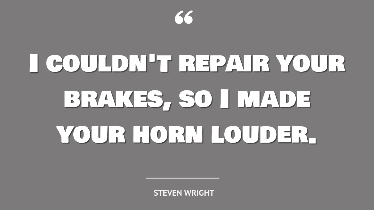 I couldn't repair your brakes, so I made your horn louder. - quote by Steven Wright