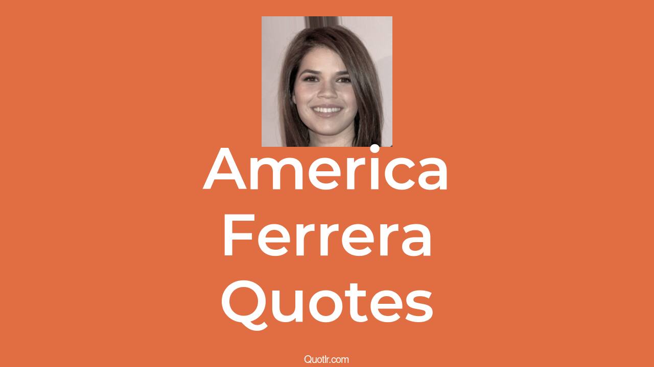 56+ America Ferrera Quotes That Are versatile, charismatic and enduring