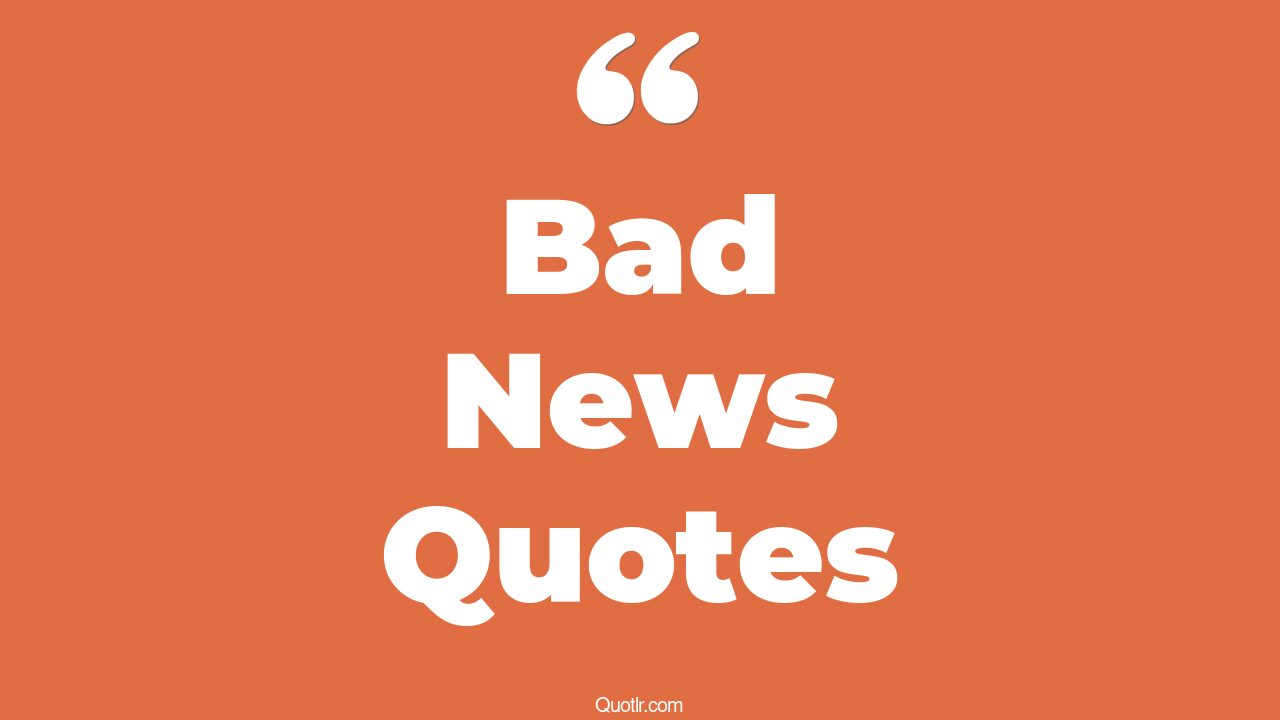 45 Passioned Receiving Bad News Quotes good news bad news, hearing