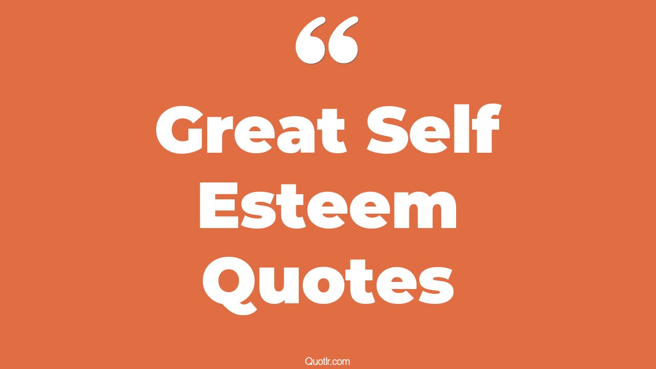 43 Memorable Great Self Esteem Quotes That Will Unlock Your True Potential