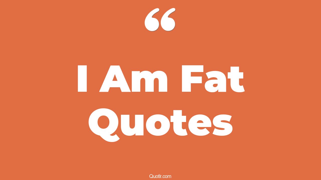 45 Memorable Yes I Am Fat Quotes I Don t Care If I Am Fat I Am Not 