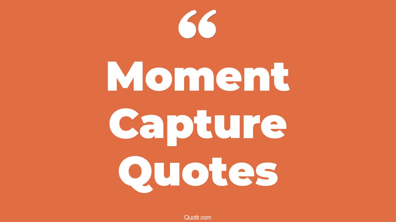 135+ Empowering Moment Capture Quotes That Will Unlock Your True Potential