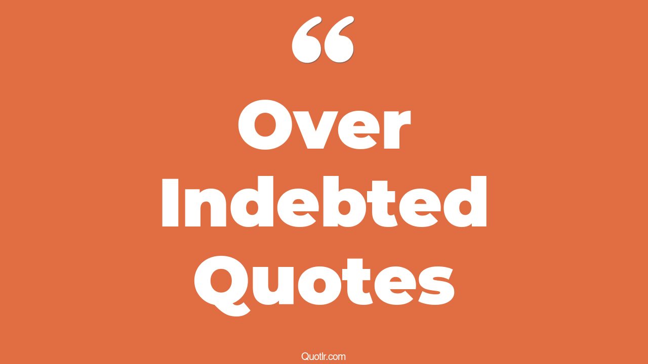 4 Almighty Over Indebted Quotes (indebted, forever indebted, over indebted)