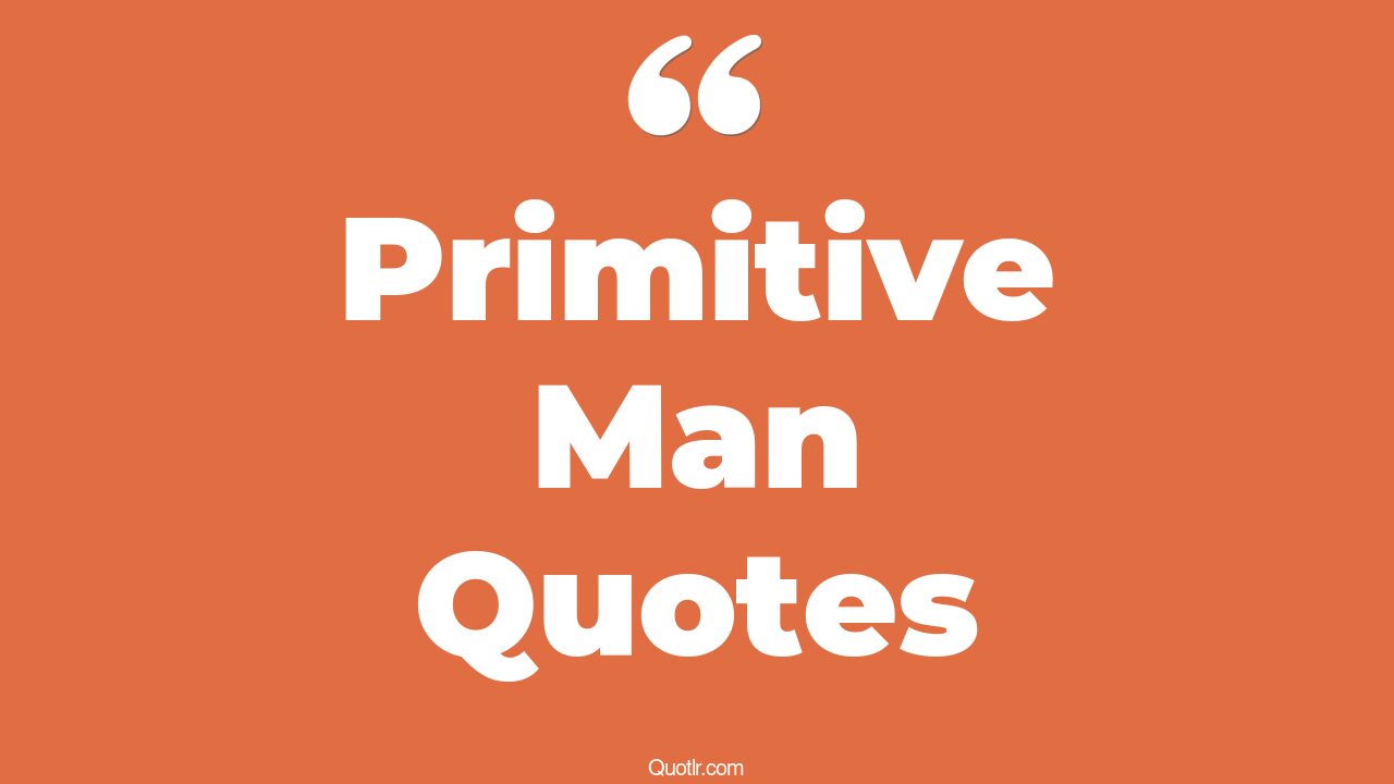 45+ Astonishing Primitive Man Quotes That Will Unlock Your True Potential